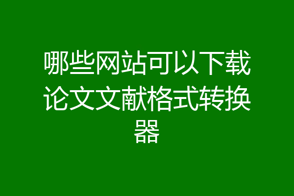 哪些网站可以下载论文文献格式转换器