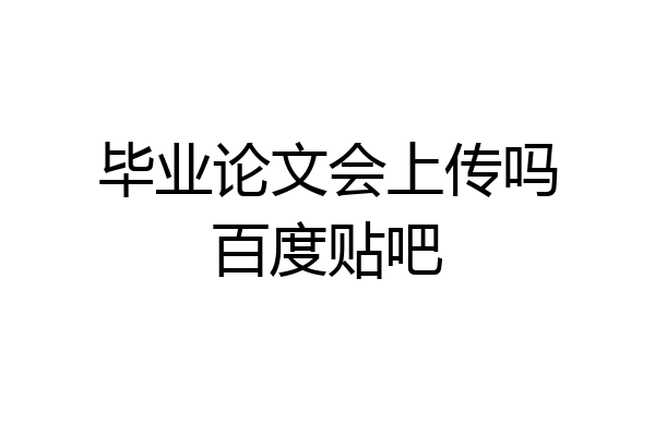 毕业论文会上传吗百度贴吧