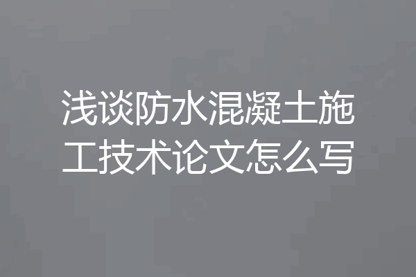 浅谈防水混凝土施工技术论文怎么写