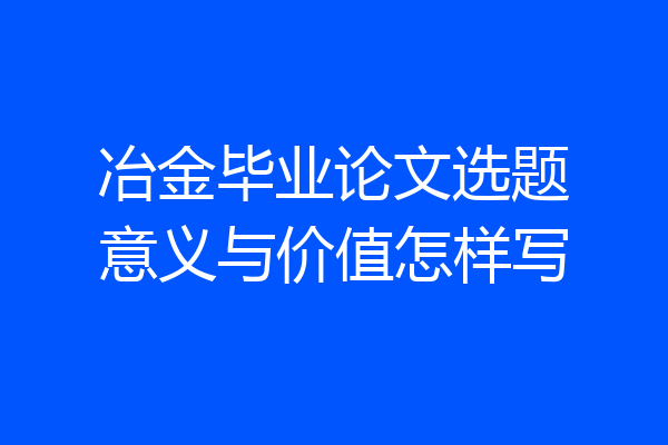 冶金毕业论文选题意义与价值怎样写