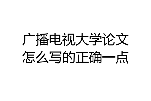 广播电视大学论文怎么写的正确一点