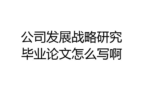 公司发展战略研究毕业论文怎么写啊