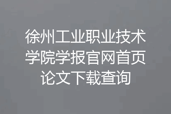 徐州工业职业技术学院学报官网首页论文下载查询