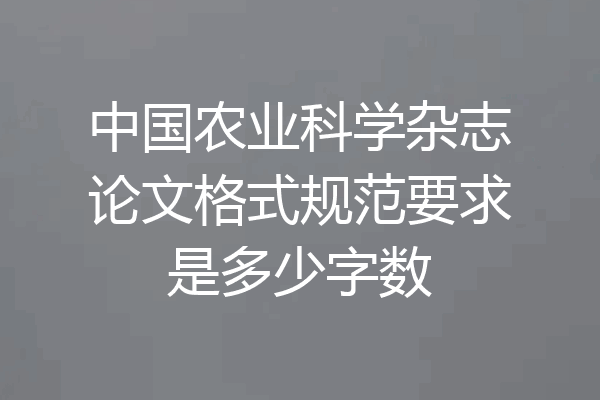 中国农业科学杂志论文格式规范要求是多少字数
