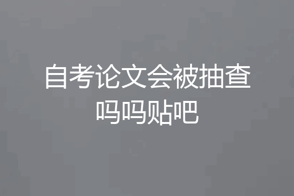 自考论文会被抽查吗吗贴吧