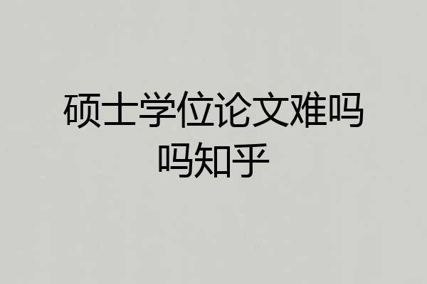 硕士学位论文难吗吗知乎