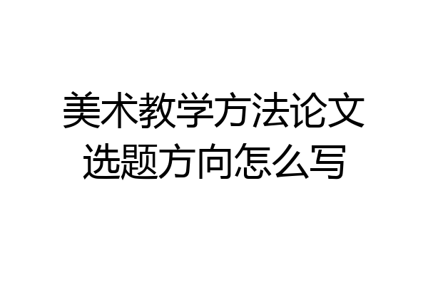 美术教学方法论文选题方向怎么写