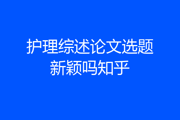 护理综述论文选题新颖吗知乎