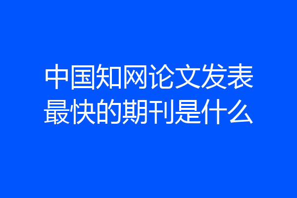 中国知网论文发表最快的期刊是什么