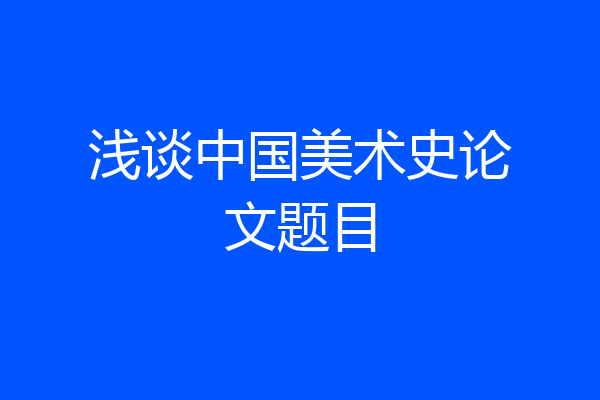 浅谈中国美术史论文题目