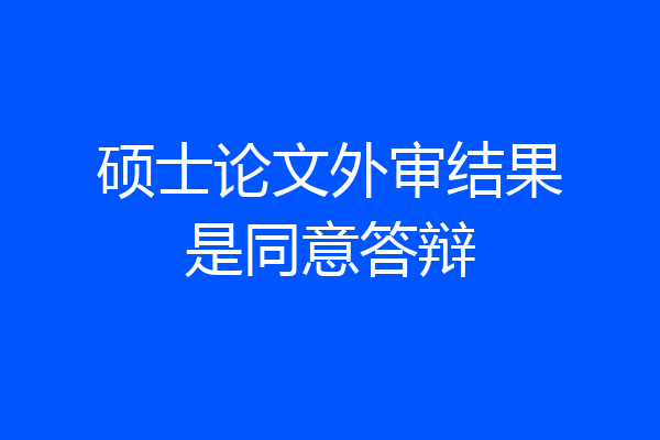 硕士论文外审结果是同意答辩