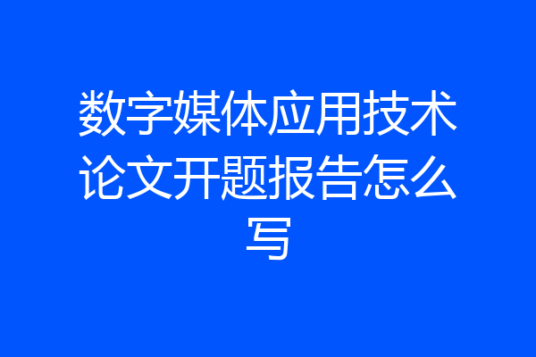 数字媒体应用技术论文开题报告怎么写