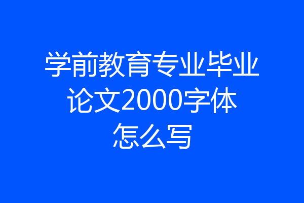 学前教育专业毕业论文2000字体怎么写