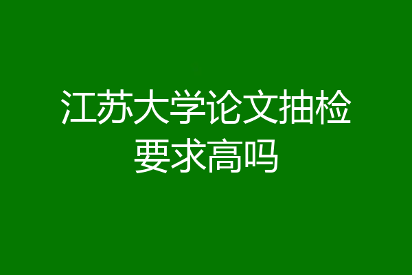 江苏大学论文抽检要求高吗
