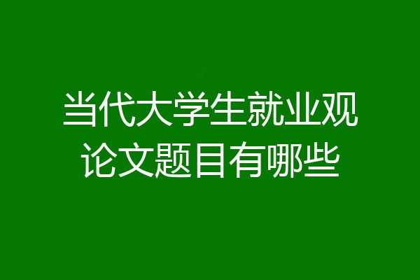 当代大学生就业观论文题目有哪些