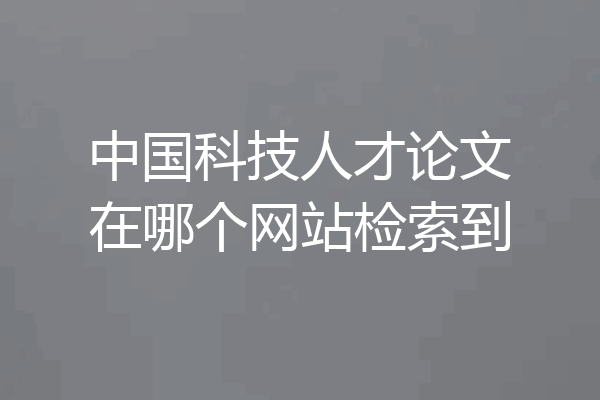 中国科技人才论文在哪个网站检索到