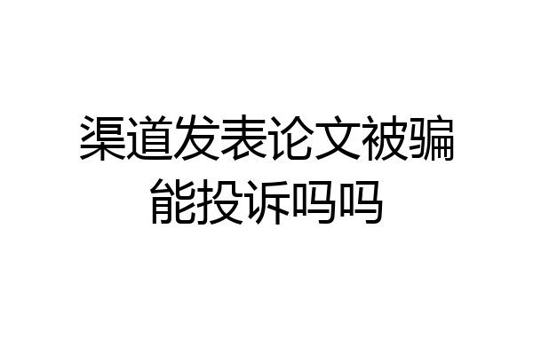 渠道发表论文被骗能投诉吗吗