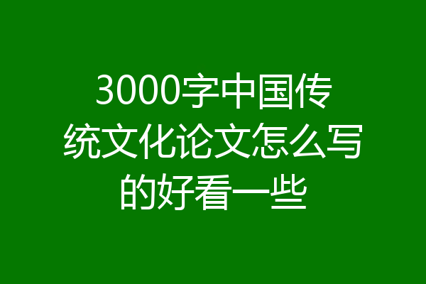 3000字中国传统文化论文怎么写的好看一些