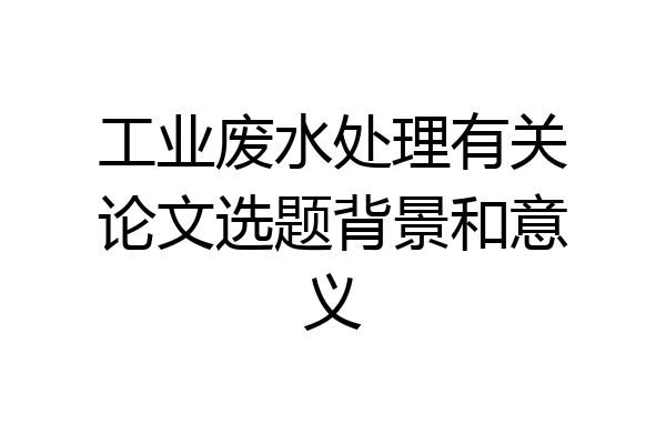 工业废水处理有关论文选题背景和意义