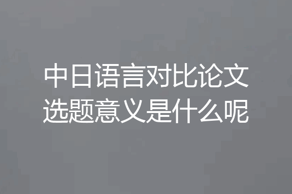 中日语言对比论文选题意义是什么呢