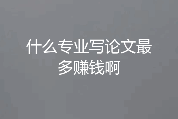 什么专业写论文最多赚钱啊