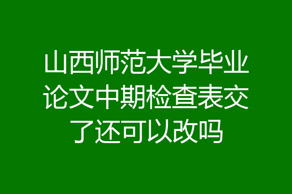 山西师范大学毕业论文中期检查表交了还可以改吗
