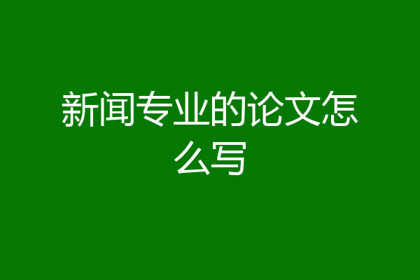 新闻专业的论文怎么写