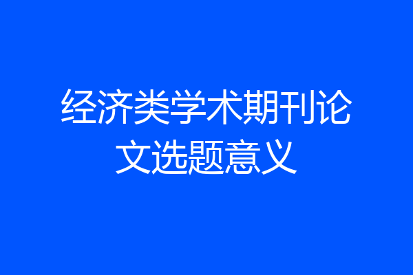 经济类学术期刊论文选题意义