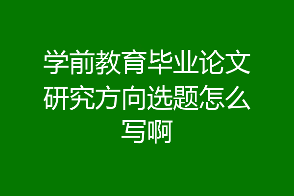 学前教育毕业论文研究方向选题怎么写啊