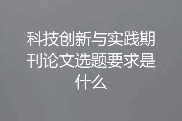 科技创新与实践期刊论文选题要求是什么
