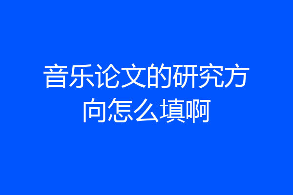 音乐论文的研究方向怎么填啊