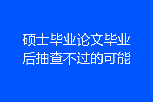 硕士毕业论文毕业后抽查不过的可能