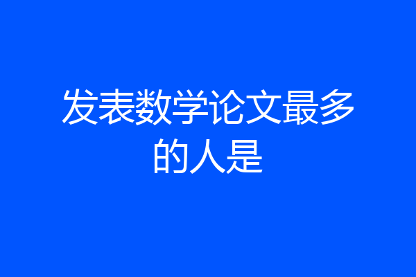 发表数学论文最多的人是