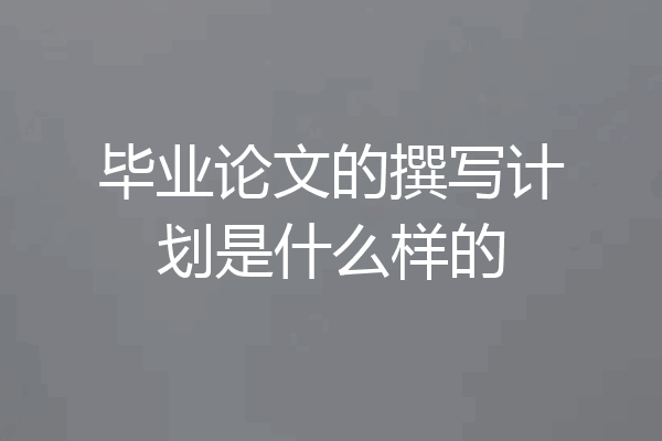毕业论文的撰写计划是什么样的