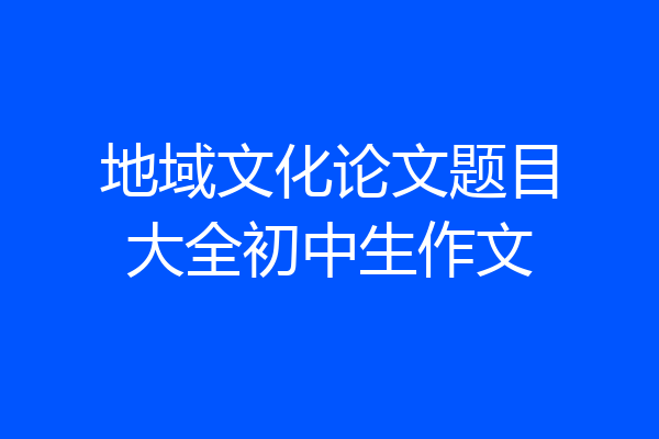 地域文化论文题目大全初中生作文