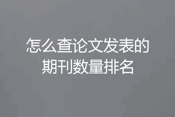 怎么查论文发表的期刊数量排名