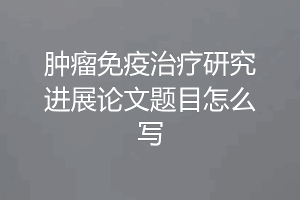 肿瘤免疫治疗研究进展论文题目怎么写