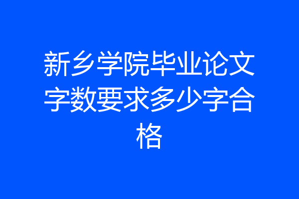 新乡学院毕业论文字数要求多少字合格