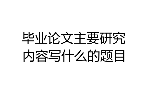 毕业论文主要研究内容写什么的题目