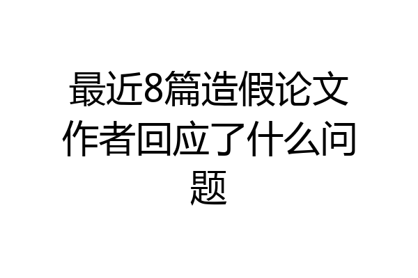 最近8篇造假论文作者回应了什么问题
