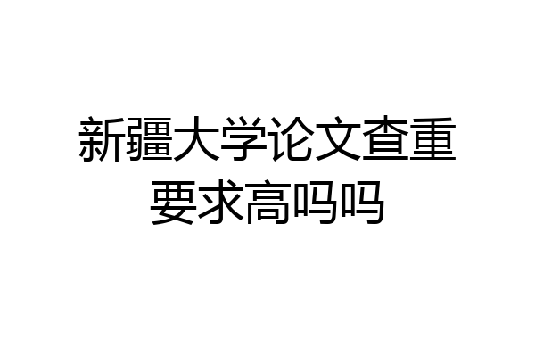 新疆大学论文查重要求高吗吗