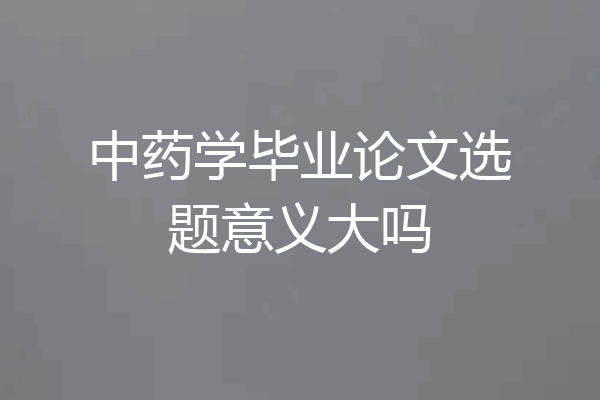 中药学毕业论文选题意义大吗