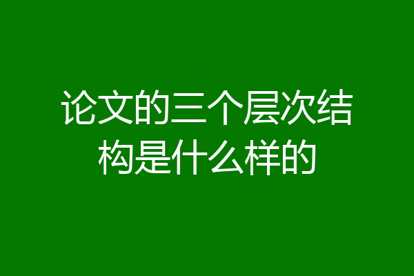 论文的三个层次结构是什么样的