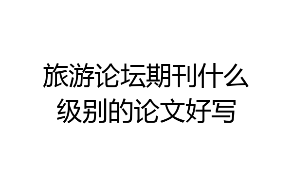 旅游论坛期刊什么级别的论文好写