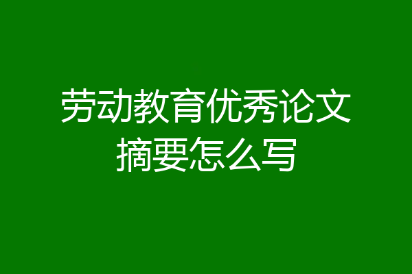 劳动教育优秀论文摘要怎么写