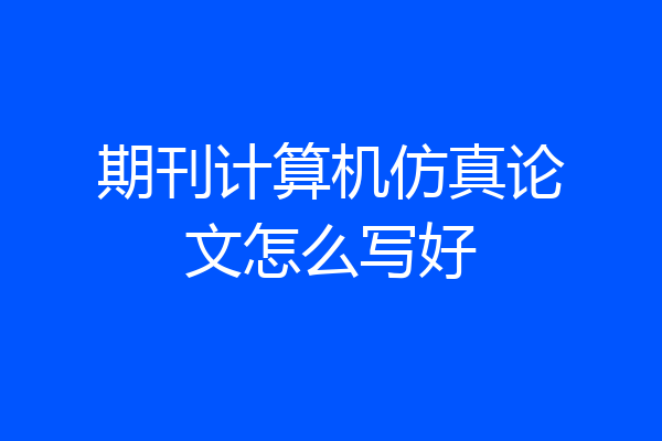 期刊计算机仿真论文怎么写好