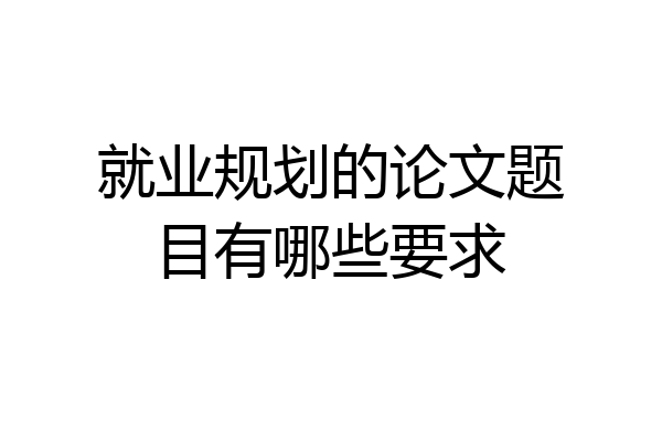就业规划的论文题目有哪些要求