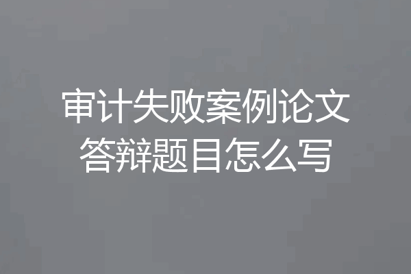 审计失败案例论文答辩题目怎么写