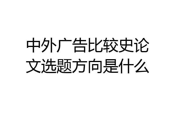 中外广告比较史论文选题方向是什么