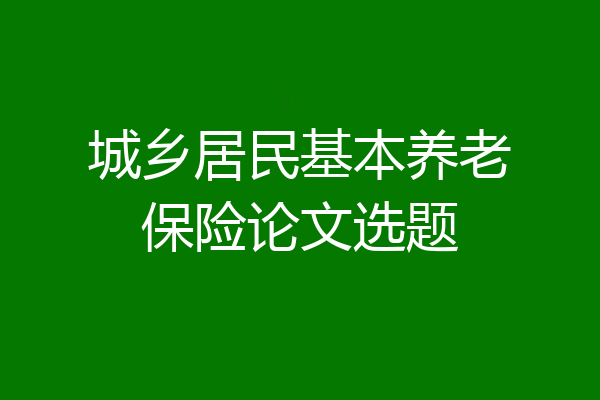 城乡居民基本养老保险论文选题